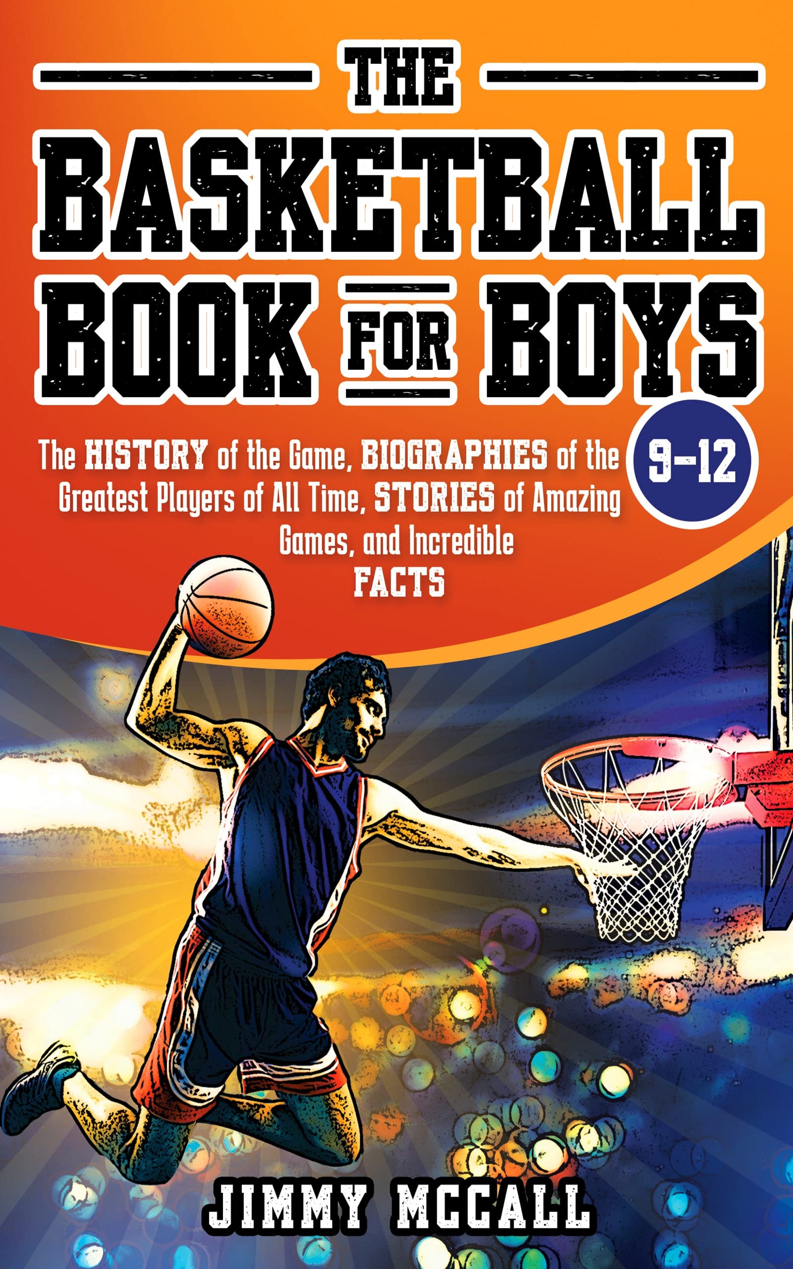 The Basketball Book for Boys 9-12: The History of the Game, Biographies of the Greatest Players of All Time, Stories of Amazing Games, and Incredible Facts