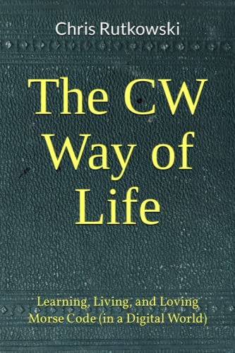 The CW Way of Life: Learning, Living, and Loving Morse Code (in a Digital World)