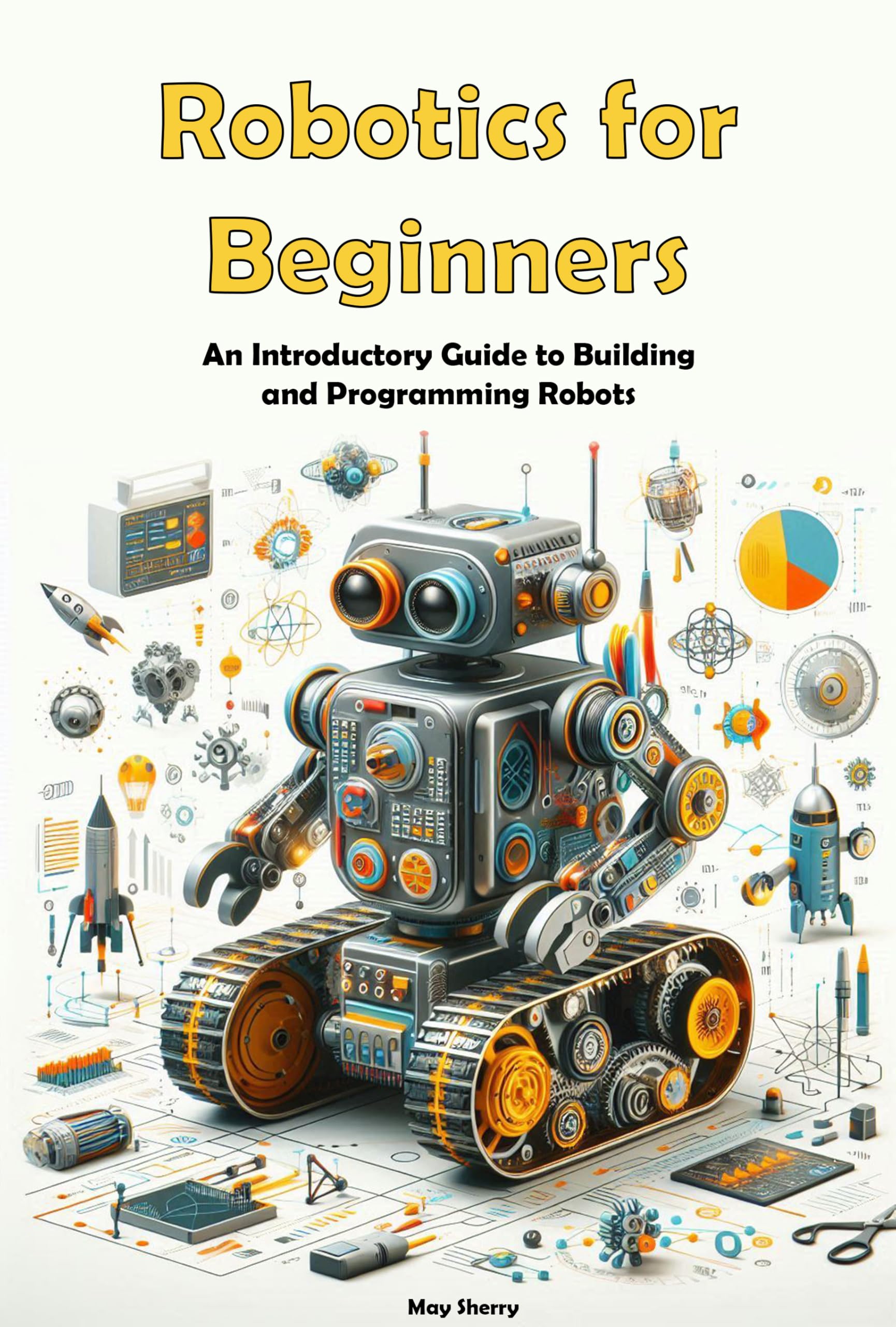 Robotics for Beginners: An Introductory Guide to Building and Programming Robots