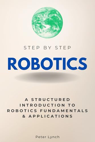 Robotics Step by Step: A Structured Introduction to Robotics Fundamentals & Applications (Step By Step Subject Guides)