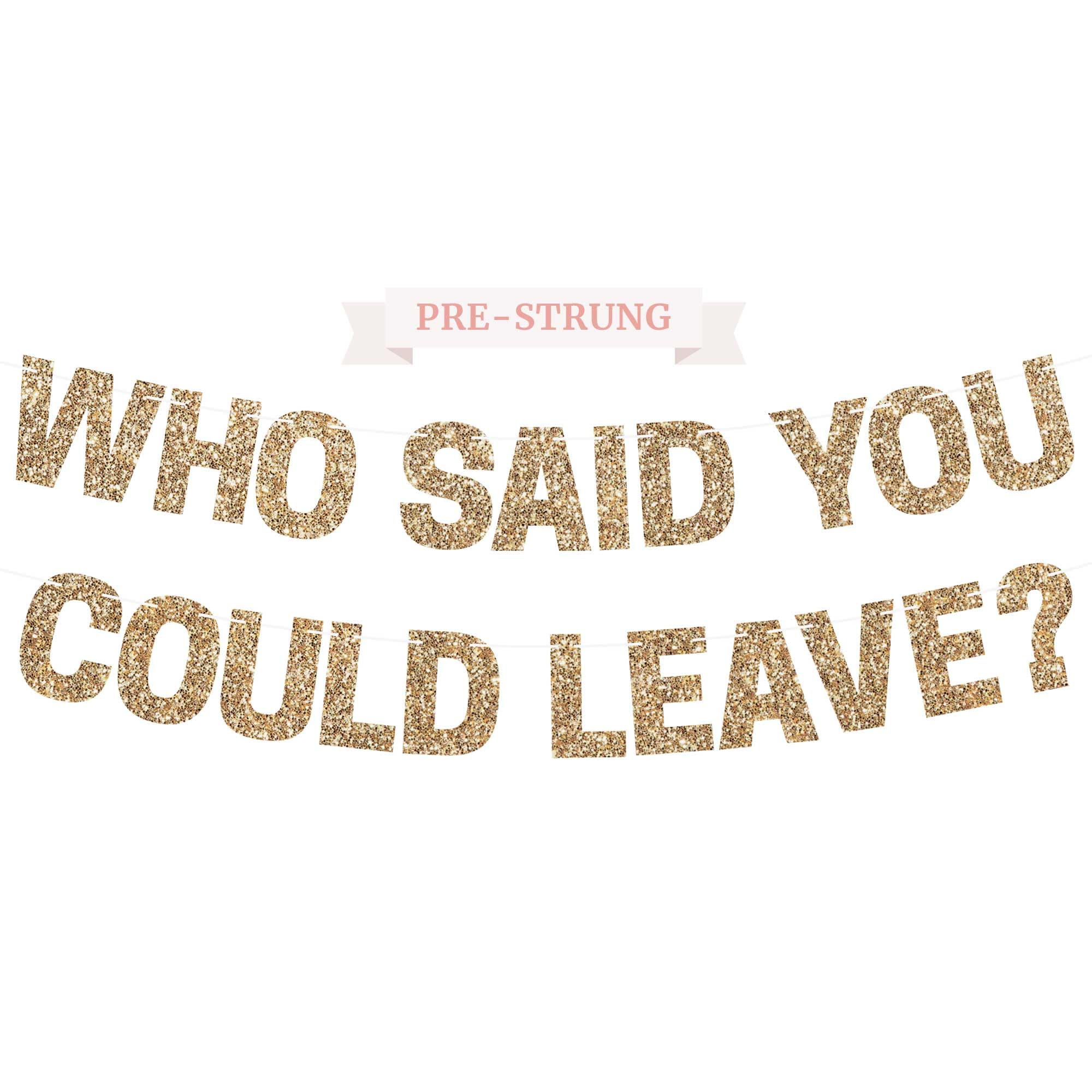 Pre-Strung Who Said You Could Leave Banner - NO DIY - Gold Glitter Going Away, Retirement Banner - Pre-Strung on 8 ft Strand - Farewell Graduation Party Decorations for Men & Women. Did we mention no