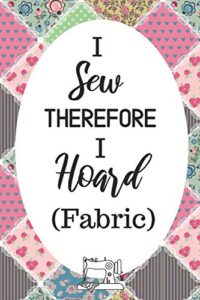 i sew therefore i hoard fabric: funny notebook for quilters, seamstresses, anyone who loves sewing!