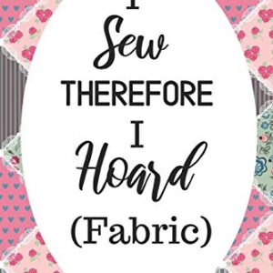 I Sew Therefore I Hoard Fabric: Funny Notebook For Quilters, Seamstresses, Anyone Who Loves Sewing!