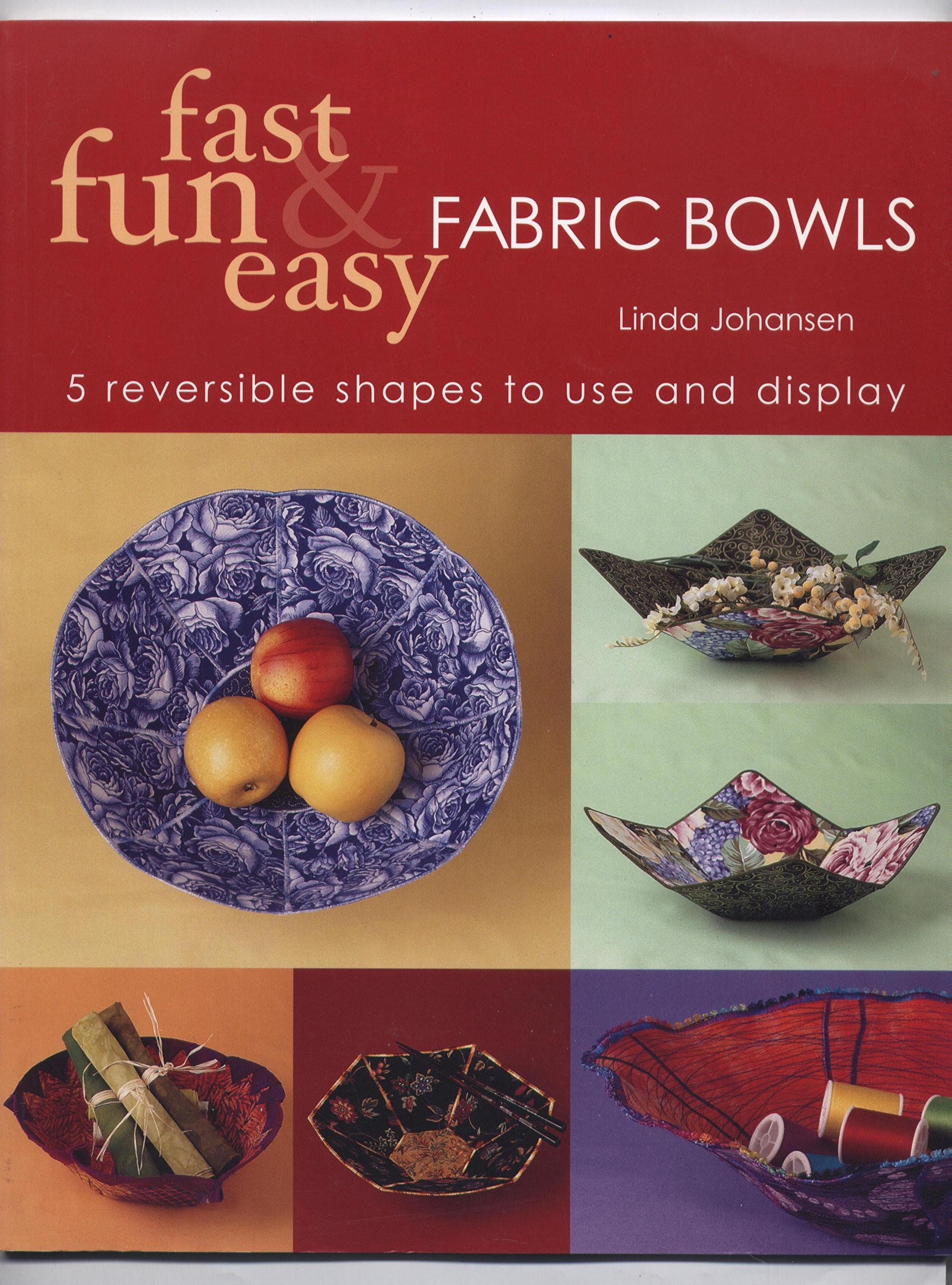 Fast, Fun & Easy Fabric Bowls: 5 Reversible Shapes to Use & Display